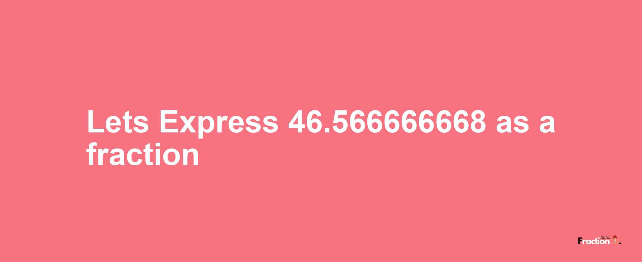 Lets Express 46.566666668 as afraction